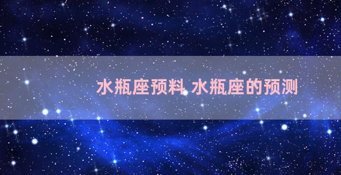 水瓶座预料 水瓶座的预测